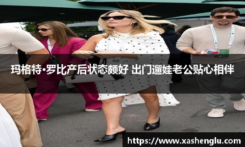 玛格特·罗比产后状态颇好 出门遛娃老公贴心相伴